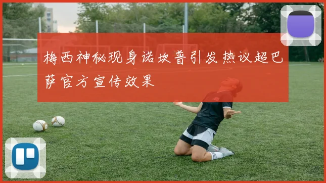 梅西神秘现身诺坎普引发热议超巴萨官方宣传效果