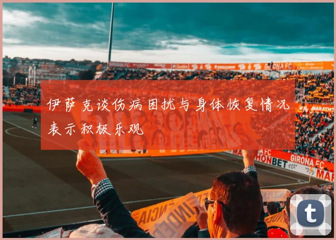 伊萨克谈伤病困扰与身体恢复情况表示积极乐观