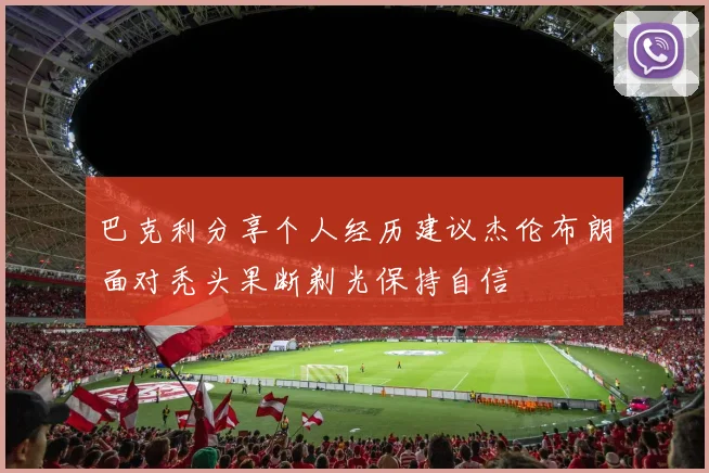 巴克利分享个人经历建议杰伦布朗面对秃头果断剃光保持自信