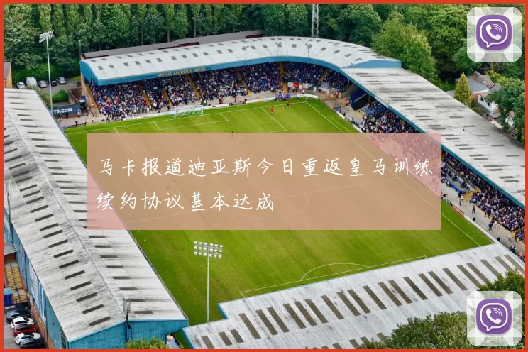 马卡报道迪亚斯今日重返皇马训练续约协议基本达成