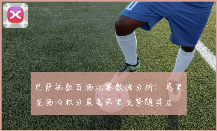 巴萨执教百场比赛数据分析：恩里克场均积分最高弗里克紧随其后