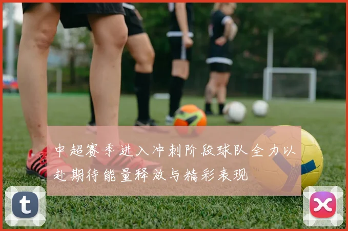 中超赛季进入冲刺阶段球队全力以赴期待能量释放与精彩表现