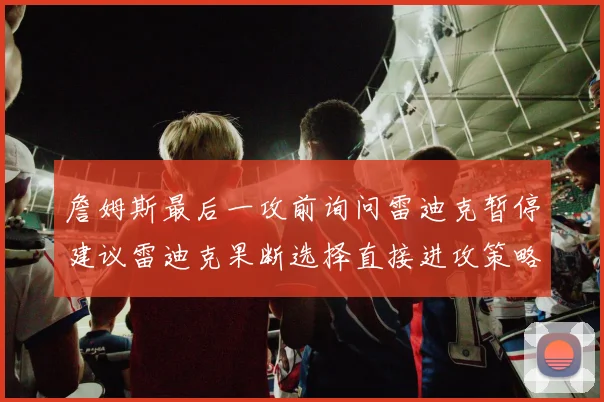 詹姆斯最后一攻前询问雷迪克暂停建议雷迪克果断选择直接进攻策略