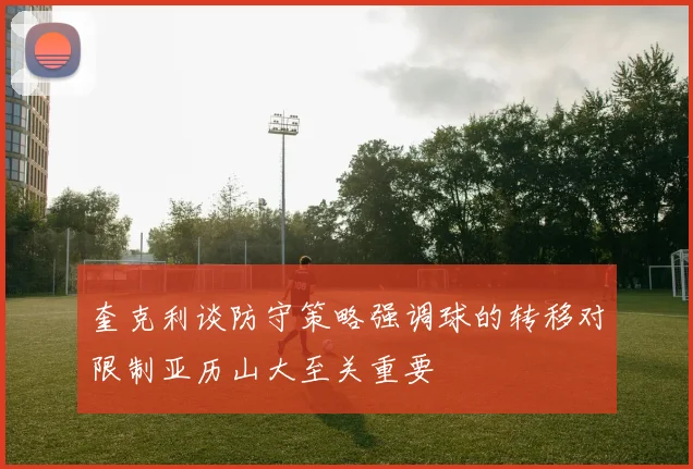 奎克利谈防守策略强调球的转移对限制亚历山大至关重要