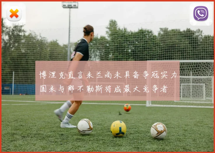 博涅克直言米兰尚未具备争冠实力国米与那不勒斯将成最大竞争者