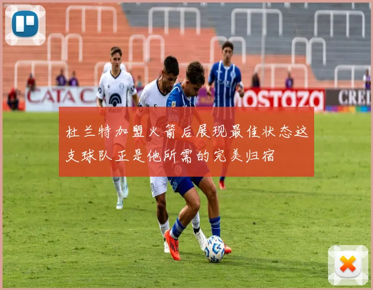 杜兰特加盟火箭后展现最佳状态这支球队正是他所需的完美归宿