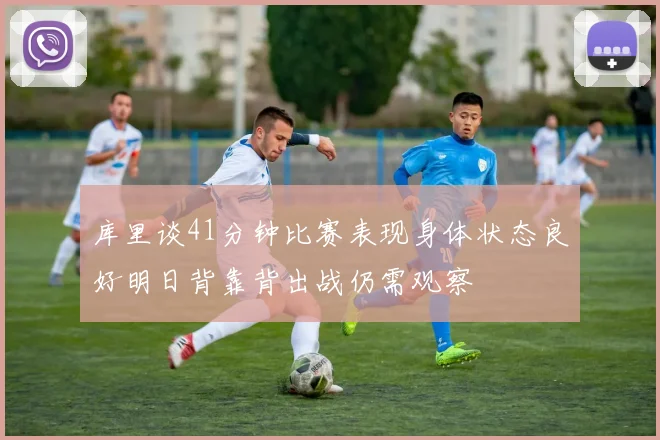 库里谈41分钟比赛表现身体状态良好明日背靠背出战仍需观察