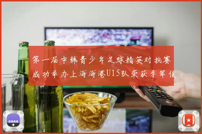 第一届中韩青少年足球精英对抗赛成功举办上海海港U15队荣获季军佳绩