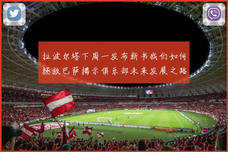 拉波尔塔下周一发布新书我们如何拯救巴萨揭示俱乐部未来发展之路