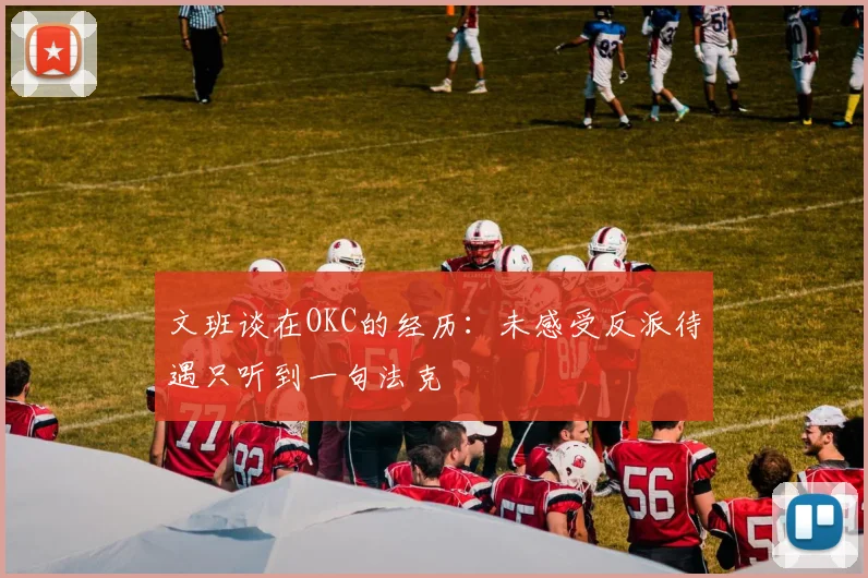 文班谈在OKC的经历：未感受反派待遇只听到一句法克