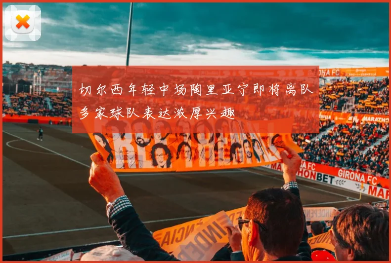 切尔西年轻中场陶里亚宁即将离队多家球队表达浓厚兴趣