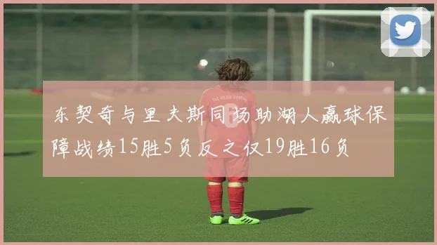 东契奇与里夫斯同场助湖人赢球保障战绩15胜5负反之仅19胜16负