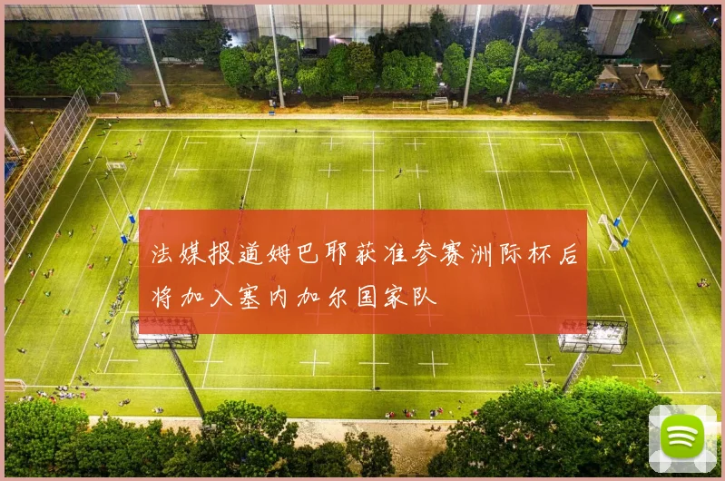 法媒报道姆巴耶获准参赛洲际杯后将加入塞内加尔国家队