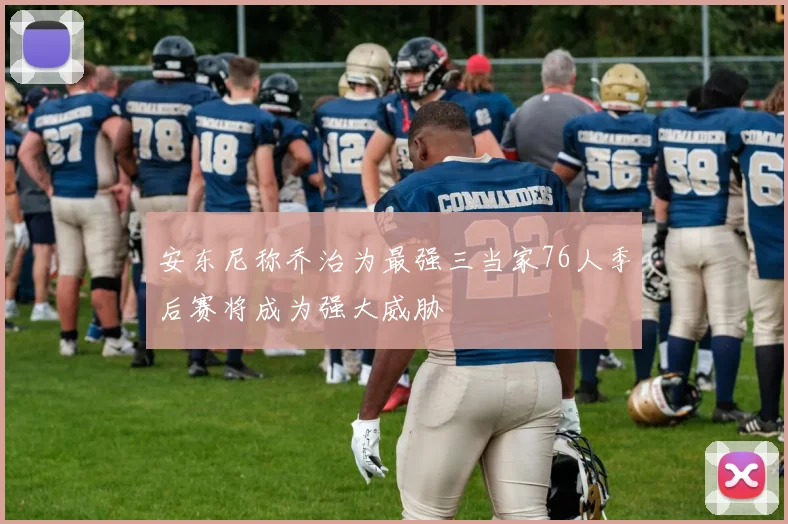 安东尼称乔治为最强三当家76人季后赛将成为强大威胁