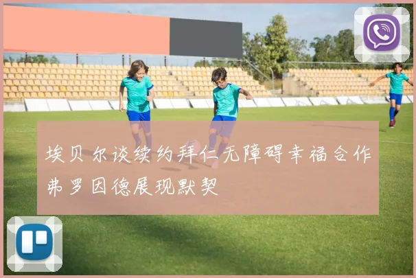 埃贝尔谈续约拜仁无障碍幸福合作弗罗因德展现默契