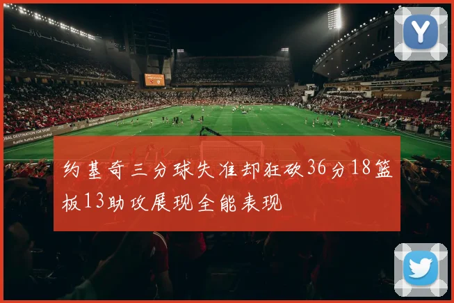 约基奇三分球失准却狂砍36分18篮板13助攻展现全能表现