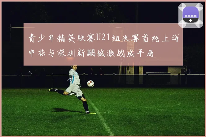 青少年精英联赛U21组决赛首轮上海申花与深圳新鹏城激战成平局
