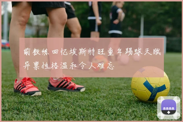 前教练回忆埃斯特旺童年踢球天赋异禀性格温和令人难忘