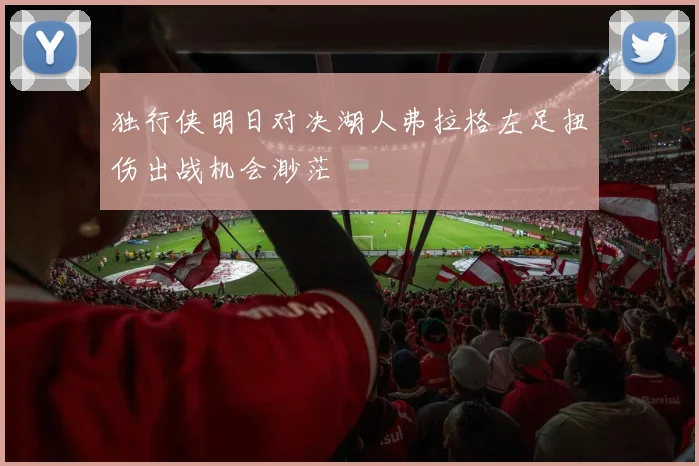 独行侠明日对决湖人弗拉格左足扭伤出战机会渺茫