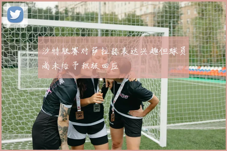 沙特联赛对萨拉赫表达兴趣但球员尚未给予积极回应