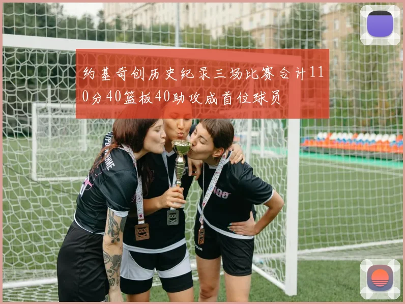 约基奇创历史纪录三场比赛合计110分40篮板40助攻成首位球员