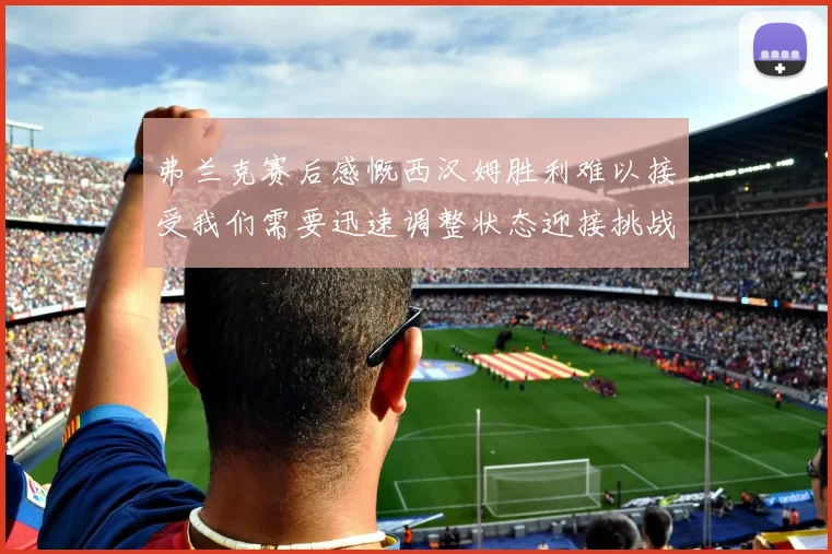 弗兰克赛后感慨西汉姆胜利难以接受我们需要迅速调整状态迎接挑战