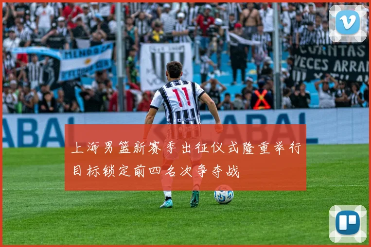 上海男篮新赛季出征仪式隆重举行目标锁定前四名次争夺战