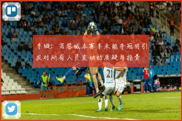 李璇：若蓉城本赛季未能夺冠将引发对所有人员变动的质疑与指责