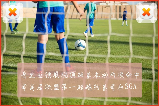 普里查德展现顶级基本功两项命中率高居联盟第一超越约基奇和SGA