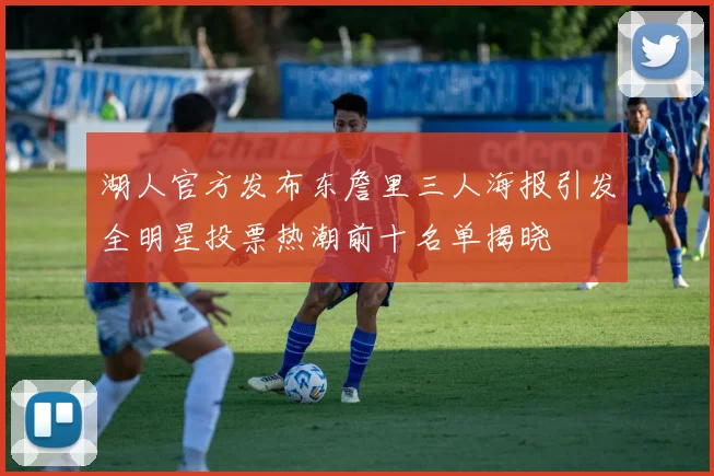 湖人官方发布东詹里三人海报引发全明星投票热潮前十名单揭晓