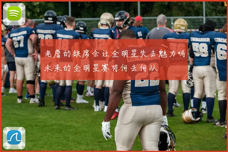 老詹的缺席会让全明星失去魅力吗未来的全明星赛将何去何从