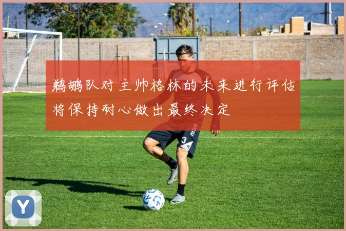 鹈鹕队对主帅格林的未来进行评估将保持耐心做出最终决定