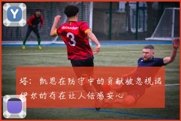 塔：凯恩在防守中的贡献被忽视诺伊尔的存在让人倍感安心