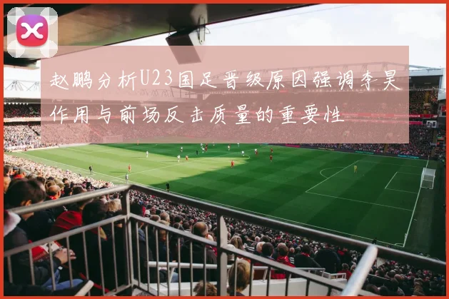 赵鹏分析U23国足晋级原因强调李昊作用与前场反击质量的重要性