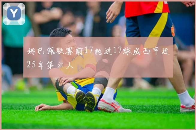 姆巴佩联赛前17轮进17球成西甲近25年第六人