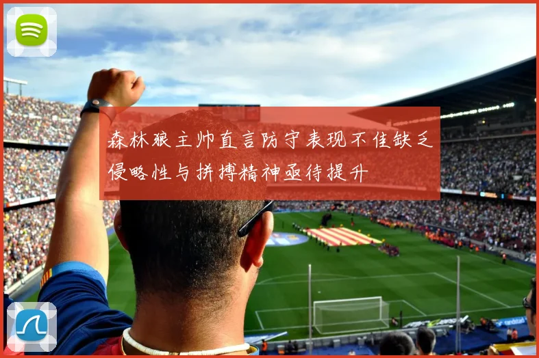 森林狼主帅直言防守表现不佳缺乏侵略性与拼搏精神亟待提升