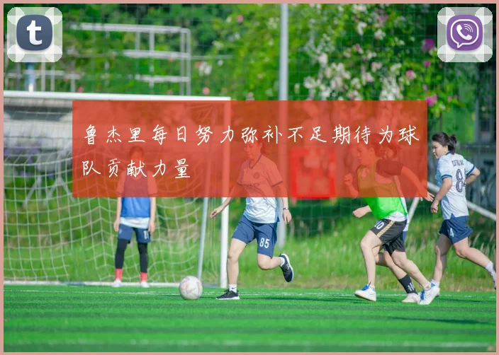 鲁杰里每日努力弥补不足期待为球队贡献力量