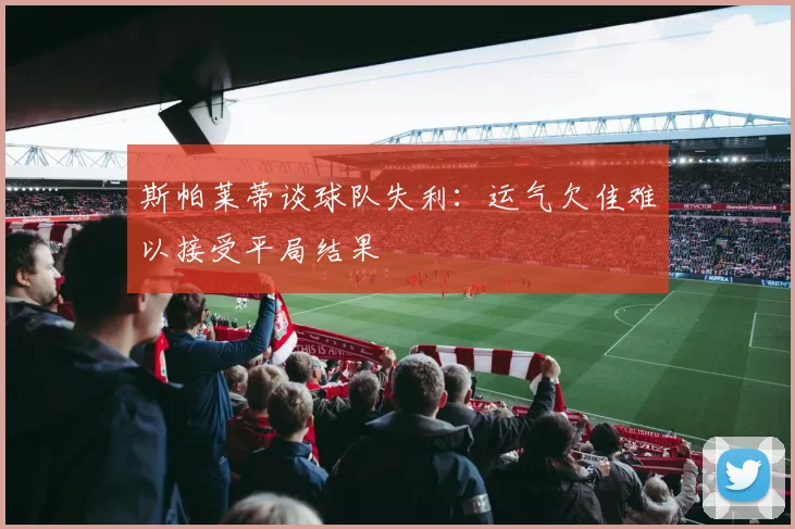 斯帕莱蒂谈球队失利：运气欠佳难以接受平局结果