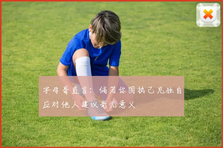 字母哥直言：倘若你固执己见独自应对他人建议毫无意义