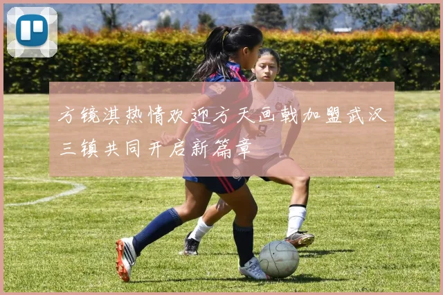 方镜淇热情欢迎方天画戟加盟武汉三镇共同开启新篇章