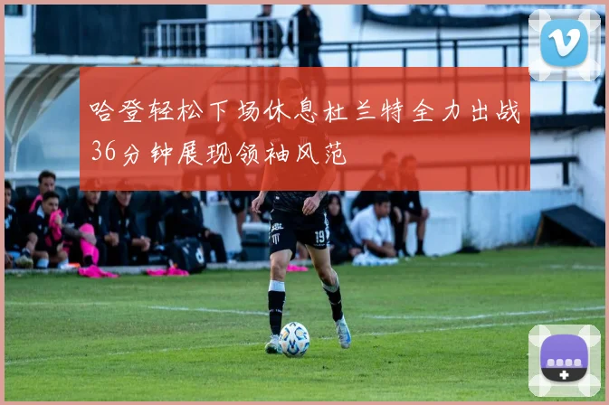 哈登轻松下场休息杜兰特全力出战36分钟展现领袖风范