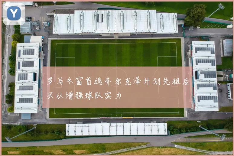罗马冬窗首选齐尔克泽计划先租后买以增强球队实力