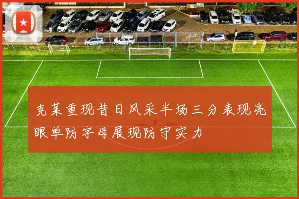 克莱重现昔日风采半场三分表现亮眼单防字母展现防守实力