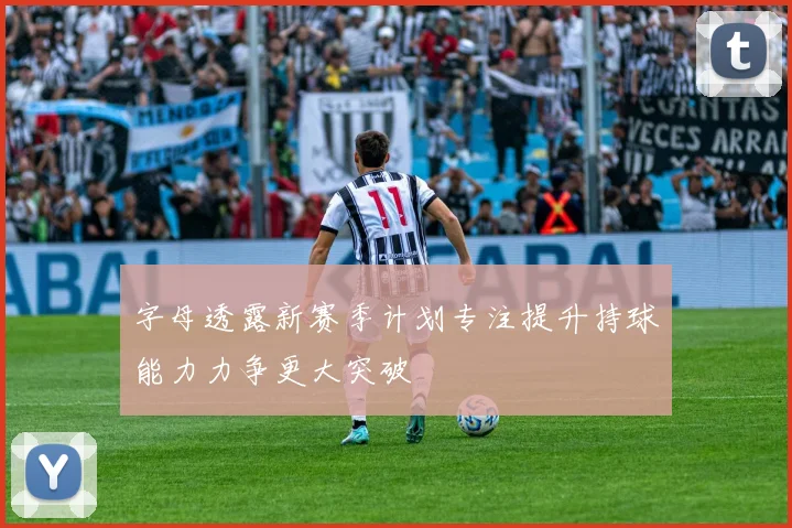 字母透露新赛季计划专注提升持球能力力争更大突破