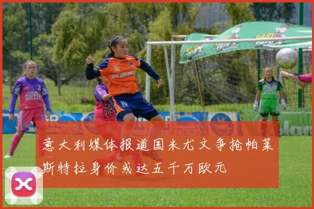 意大利媒体报道国米尤文争抢帕莱斯特拉身价或达五千万欧元