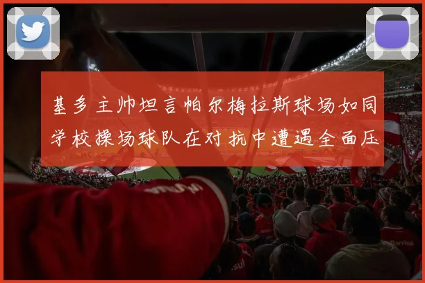 基多主帅坦言帕尔梅拉斯球场如同学校操场球队在对抗中遭遇全面压制