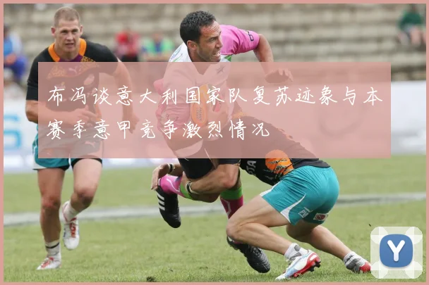 布冯谈意大利国家队复苏迹象与本赛季意甲竞争激烈情况