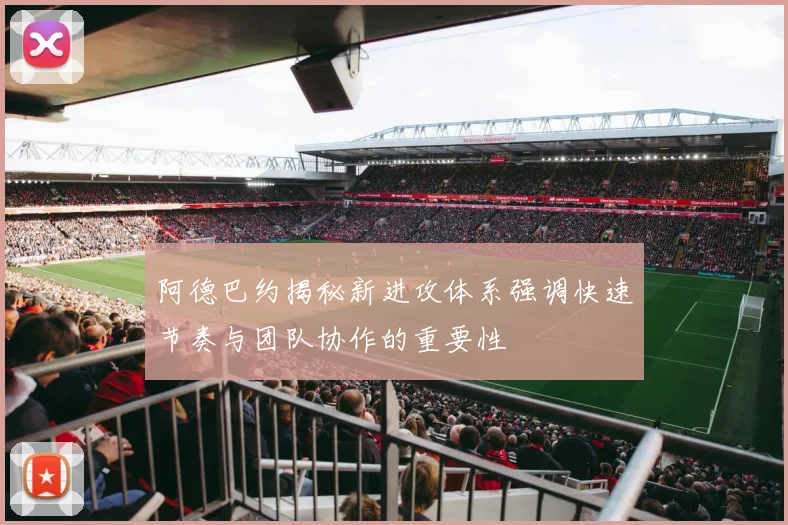 阿德巴约揭秘新进攻体系强调快速节奏与团队协作的重要性