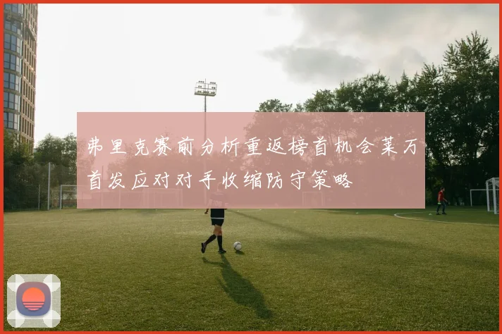 弗里克赛前分析重返榜首机会莱万首发应对对手收缩防守策略