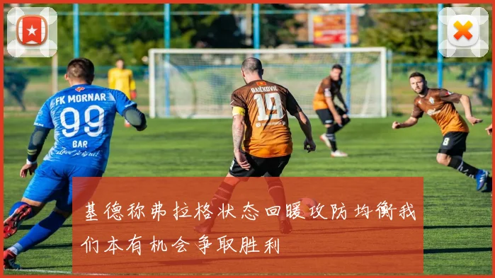 基德称弗拉格状态回暖攻防均衡我们本有机会争取胜利